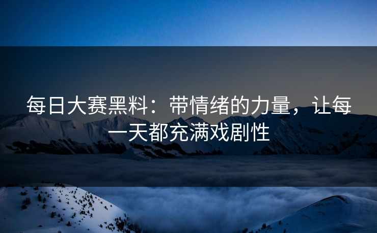 每日大赛黑料：带情绪的力量，让每一天都充满戏剧性