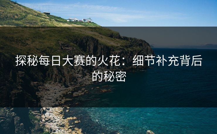 探秘每日大赛的火花：细节补充背后的秘密