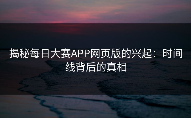 揭秘每日大赛APP网页版的兴起：时间线背后的真相