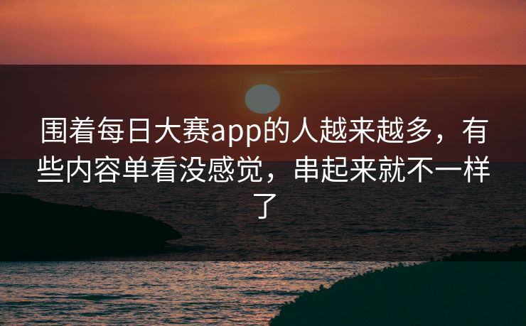 围着每日大赛app的人越来越多，有些内容单看没感觉，串起来就不一样了